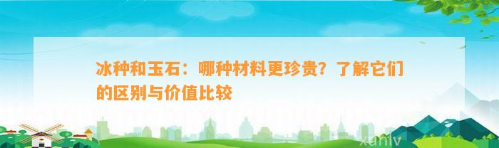 冰种和玉石：哪种材料更珍贵？熟悉它们的区别与价值比较