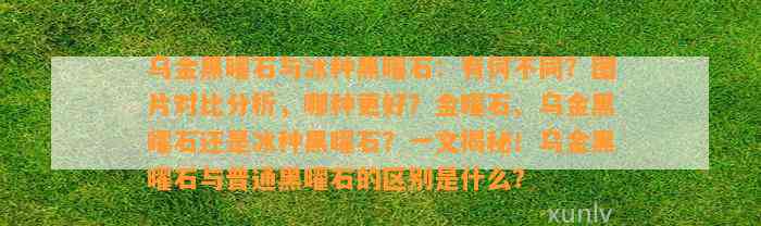 乌金黑曜石与冰种黑曜石：有何不同？图片对比分析，哪种更好？金曜石、乌金黑曜石还是冰种黑曜石？一文揭秘！乌金黑曜石与普通黑曜石的区别是什么？