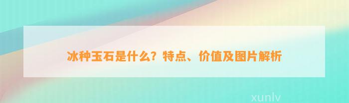 冰种玉石是什么？特点、价值及图片解析