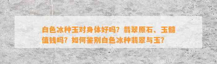 白色冰种玉对身体好吗？翡翠原石、玉髓值钱吗？怎样鉴别白色冰种翡翠与玉？