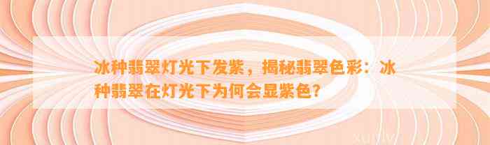 冰种翡翠灯光下发紫，揭秘翡翠色彩：冰种翡翠在灯光下为何会显紫色？