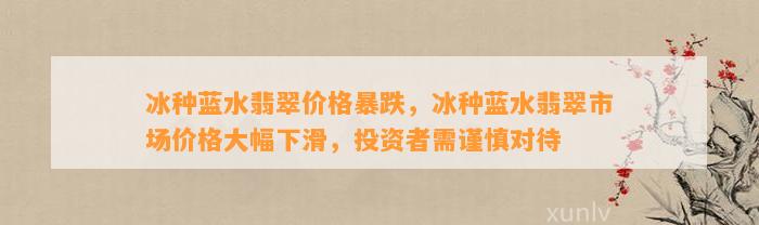 冰种蓝水翡翠价格暴跌，冰种蓝水翡翠市场价格大幅下滑，投资者需谨慎对待