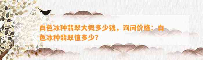 白色冰种翡翠大概多少钱，询问价格：白色冰种翡翠值多少？