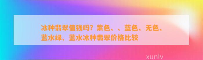 冰种翡翠值钱吗？紫色、、蓝色、无色、蓝水绿、蓝水冰种翡翠价格比较