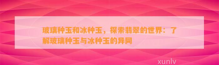 玻璃种玉和冰种玉，探索翡翠的世界：熟悉玻璃种玉与冰种玉的异同