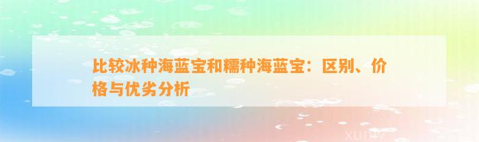 比较冰种海蓝宝和糯种海蓝宝：区别、价格与优劣分析