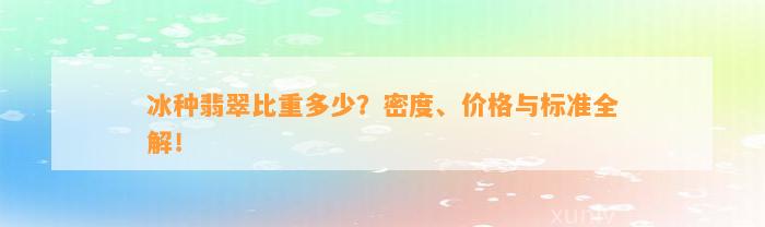 冰种翡翠比重多少？密度、价格与标准全解！