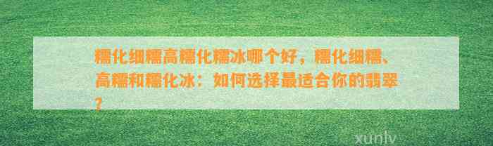 糯化细糯高糯化糯冰哪个好，糯化细糯、高糯和糯化冰：怎样选择最适合你的翡翠？