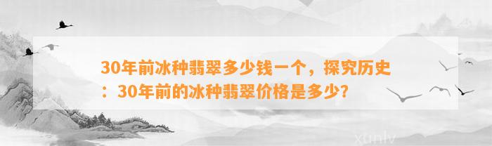 30年前冰种翡翠多少钱一个，探究历史：30年前的冰种翡翠价格是多少？