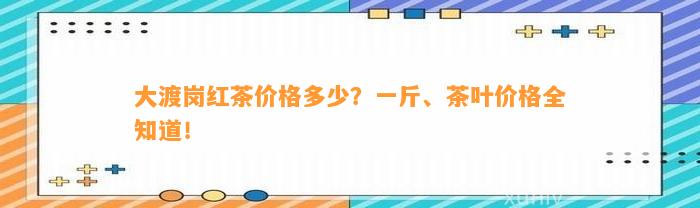 大渡岗红茶价格多少？一斤、茶叶价格全知道！