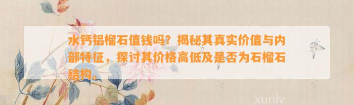 水钙铝榴石值钱吗？揭秘其真实价值与内部特征，探讨其价格高低及是不是为石榴石结构。