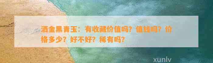 洒金黑青玉：有收藏价值吗？值钱吗？价格多少？好不好？稀有吗？