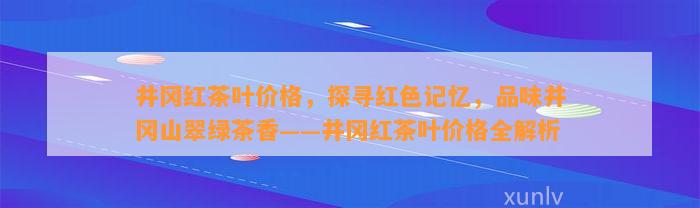 井冈红茶叶价格，探寻红色记忆，品味井冈山翠绿茶香——井冈红茶叶价格全解析