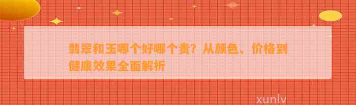 翡翠和玉哪个好哪个贵？从颜色、价格到健康效果全面解析