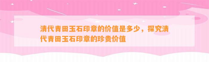 清代青田玉石印章的价值是多少，探究清代青田玉石印章的珍贵价值