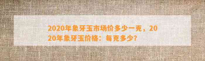 2020年象牙玉市场价多少一克，2020年象牙玉价格：每克多少？