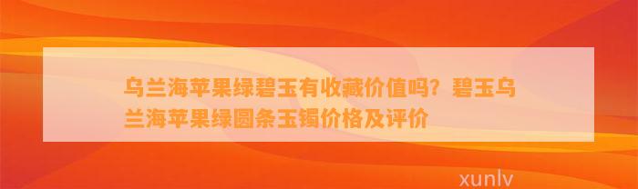 乌兰海苹果绿碧玉有收藏价值吗？碧玉乌兰海苹果绿圆条玉镯价格及评价