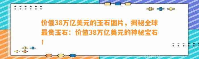 价值38万亿美元的玉石图片，揭秘全球最贵玉石：价值38万亿美元的神秘宝石！