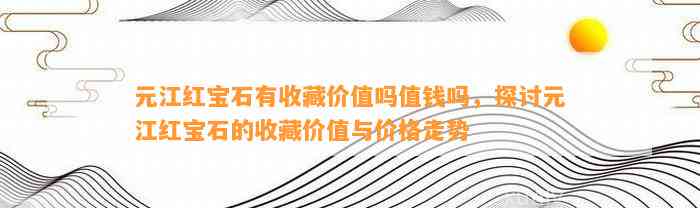 元江红宝石有收藏价值吗值钱吗，探讨元江红宝石的收藏价值与价格走势