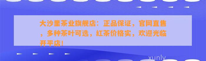 大沙里茶业旗舰店：正品保证，官网直售，多种茶叶可选，红茶价格实，欢迎光临开平店！