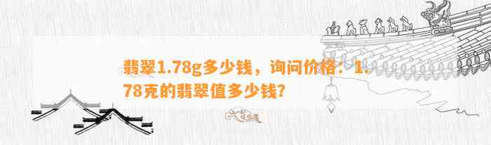 翡翠1.78g多少钱，询问价格：1.78克的翡翠值多少钱？