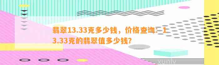 翡翠13.33克多少钱，价格查询：13.33克的翡翠值多少钱？