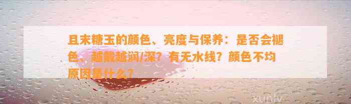 且末糖玉的颜色、亮度与保养：是不是会褪色、越戴越润/深？有无水线？颜色不均起因是什么？