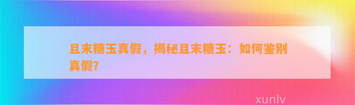 且末糖玉真假，揭秘且末糖玉：怎样鉴别真假？