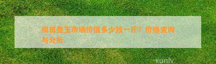 和田墨玉市场价值多少钱一斤？价格查询与分析