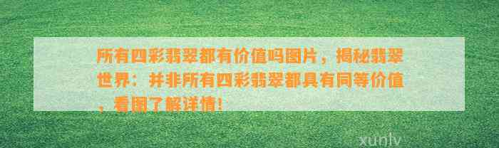 所有四彩翡翠都有价值吗图片，揭秘翡翠世界：并非所有四彩翡翠都具有同等价值，看图熟悉详情！