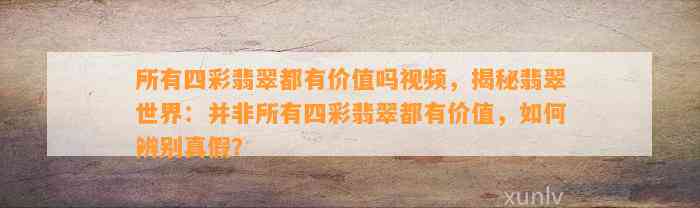 所有四彩翡翠都有价值吗视频，揭秘翡翠世界：并非所有四彩翡翠都有价值，怎样辨别真假？