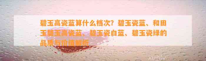 碧玉高瓷蓝算什么档次？碧玉瓷蓝、和田玉碧玉高瓷蓝、碧玉瓷白蓝、碧玉瓷绿的品质与价值解析