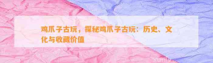 鸡爪子古玩，探秘鸡爪子古玩：历史、文化与收藏价值