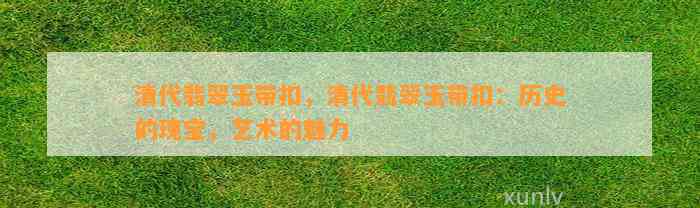 清代翡翠玉带扣，清代翡翠玉带扣：历史的瑰宝，艺术的魅力