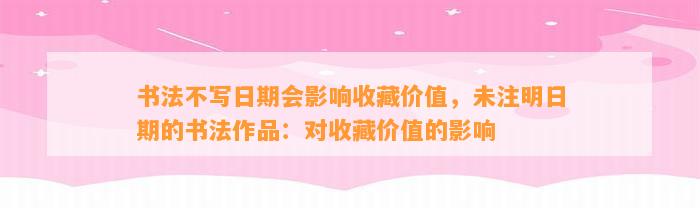 书法不写日期会作用收藏价值，未注明日期的书法作品：对收藏价值的作用