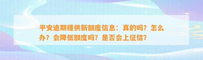 平安逾期提供新额度信息：真的吗？怎么办？会降低额度吗？是否会上征信？