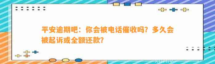 平安逾期吧：你会被电话催收吗？多久会被起诉或全额还款？