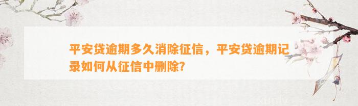 平安贷逾期多久消除征信，平安贷逾期记录如何从征信中删除？