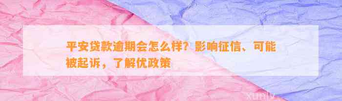 平安贷款逾期会怎么样？影响征信、可能被起诉，了解优政策