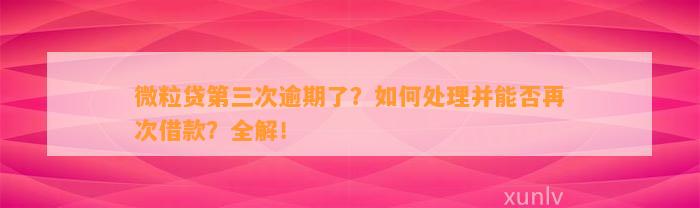 微粒贷第三次逾期了？如何处理并能否再次借款？全解！