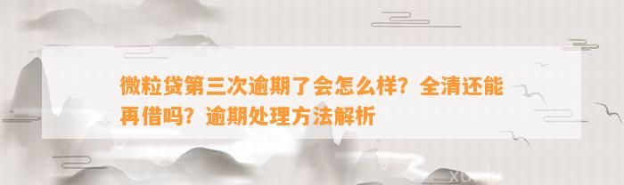 微粒贷第三次逾期了会怎么样？全清还能再借吗？逾期处理方法解析