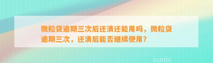 微粒贷逾期三次后还清还能用吗，微粒贷逾期三次，还清后能否继续使用？