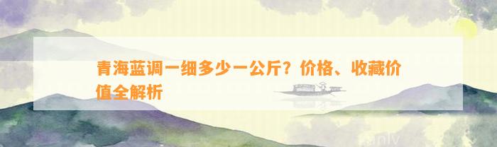 青海蓝调一细多少一公斤？价格、收藏价值全解析