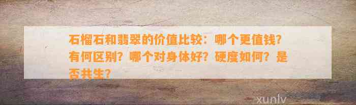 石榴石和翡翠的价值比较：哪个更值钱？有何区别？哪个对身体好？硬度怎样？是不是共生？