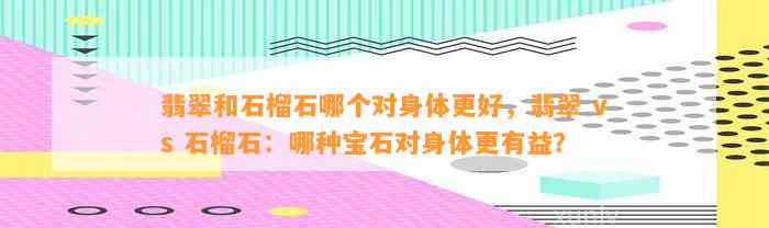 翡翠和石榴石哪个对身体更好，翡翠 vs 石榴石：哪种宝石对身体更有益？