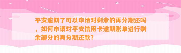 平安逾期了可以申请对剩余的再分期还吗，如何申请对平安信用卡逾期账单进行剩余部分的再分期还款？