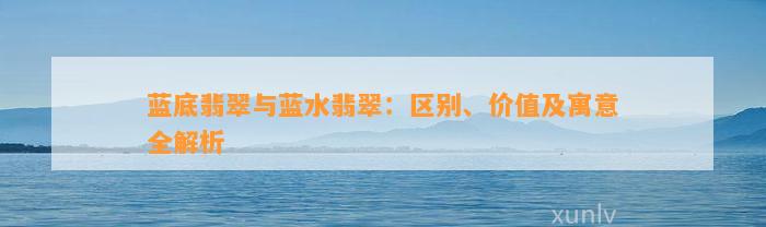 蓝底翡翠与蓝水翡翠：区别、价值及寓意全解析