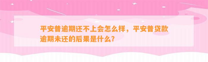 平安普逾期还不上会怎么样，平安普贷款逾期未还的后果是什么？