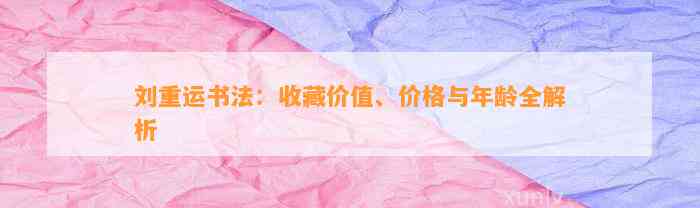 刘重运书法：收藏价值、价格与年龄全解析