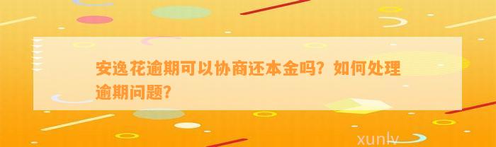 安逸花逾期可以协商还本金吗？如何处理逾期问题？